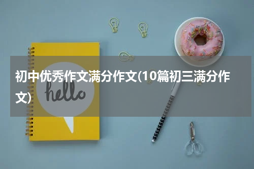 初中优秀作文满分作文(10篇初三满分作文)