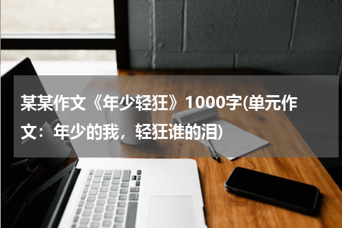 某某作文《年少轻狂》1000字(单元作文：年少的我，轻狂谁的泪)