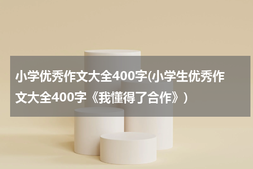 小学优秀作文大全400字(小学生优秀作文大全400字《我懂得了合作》)