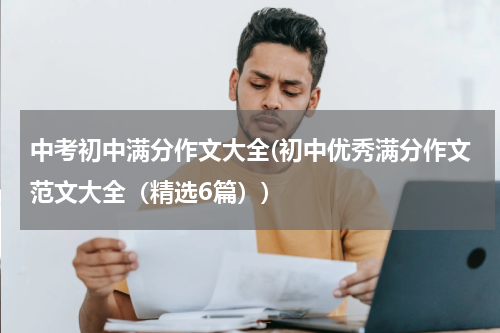中考初中满分作文大全(初中优秀满分作文范文大全（精选6篇）)