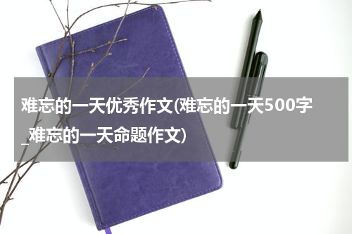 难忘的一天优秀作文(难忘的一天500字_难忘的一天命题作文)