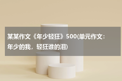某某作文《年少轻狂》500(单元作文：年少的我，轻狂谁的泪)