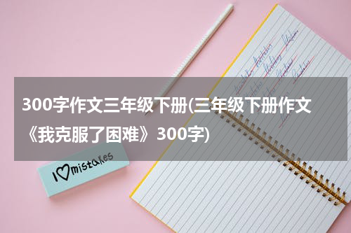 300字作文三年级下册(三年级下册作文《我克服了困难》300字)
