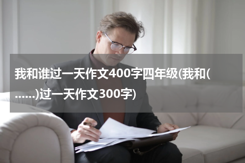 我和谁过一天作文400字四年级(我和(......)过一天作文300字)