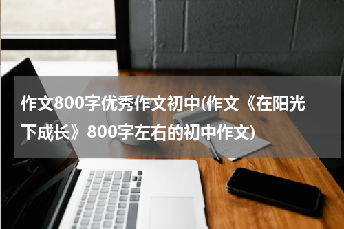 作文800字优秀作文初中(作文《在阳光下成长》800字左右的初中作文)
