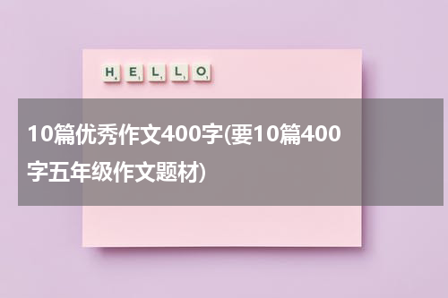 10篇优秀作文400字(要10篇400字五年级作文题材)