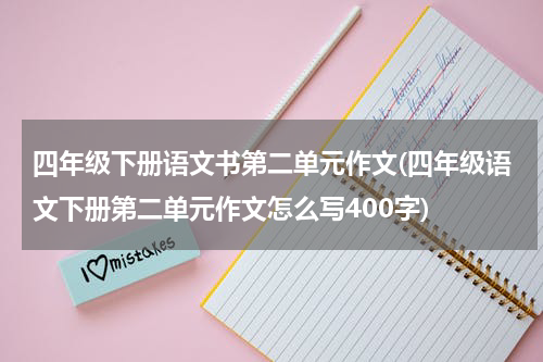 四年级下册语文书第二单元作文(四年级语文下册第二单元作文怎么写400字)