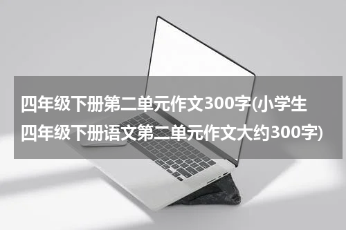 四年级下册第二单元作文300字(小学生四年级下册语文第二单元作文大约300字)