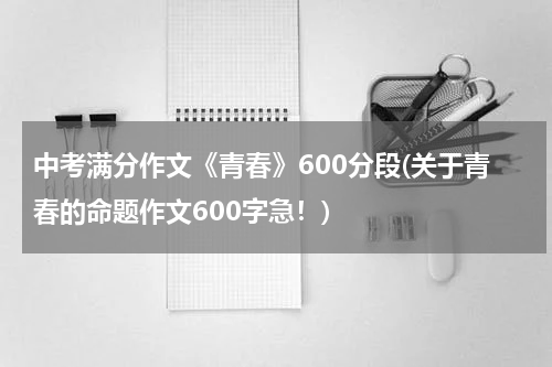 中考满分作文《青春》600分段(关于青春的命题作文600字急！)