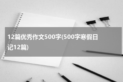 12篇优秀作文500字(500字寒假日记12篇)