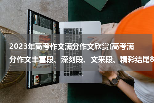 2023年高考作文满分作文欣赏(高考满分作文丰富段、深刻段、文采段、精彩结尾80例)