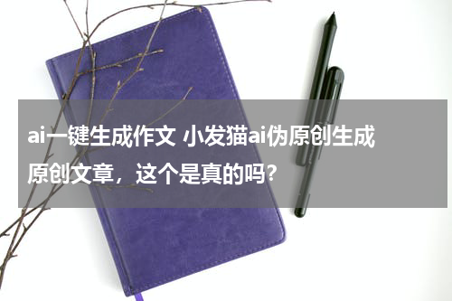 ai一键生成作文 小发猫ai伪原创生成原创文章，这个是真的吗？