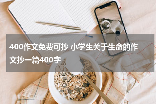 400作文免费可抄 小学生关于生命的作文抄一篇400字