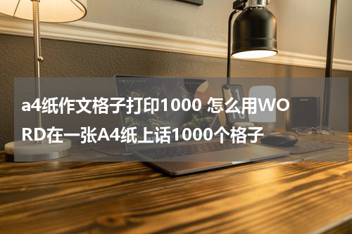 a4纸作文格子打印1000 怎么用WORD在一张A4纸上话1000个格子