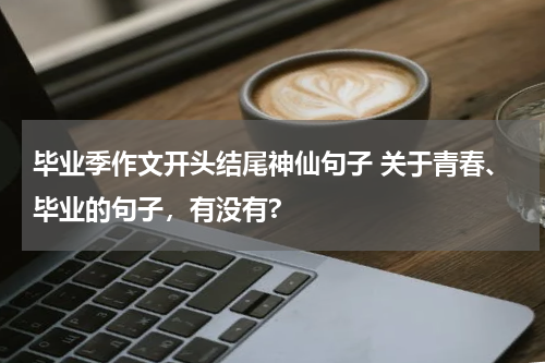 毕业季作文开头结尾神仙句子 关于青春、毕业的句子，有没有?