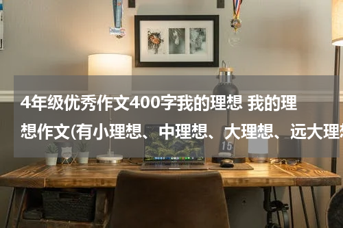 4年级优秀作文400字我的理想 我的理想作文(有小理想、中理想、大理想、远大理想400字
