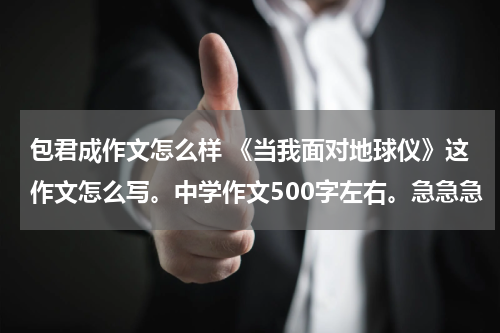 包君成作文怎么样 《当我面对地球仪》这作文怎么写。中学作文500字左右。急急急