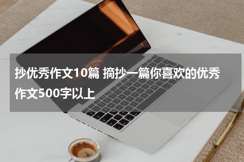抄优秀作文10篇 摘抄一篇你喜欢的优秀作文500字以上