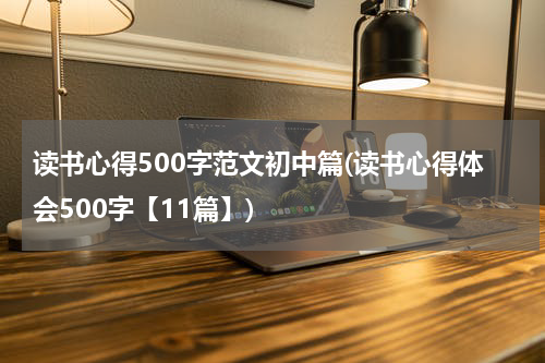 读书心得500字范文初中篇(读书心得体会500字【11篇】)