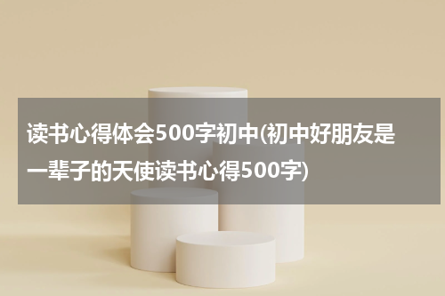 读书心得体会500字初中(初中好朋友是一辈子的天使读书心得500字)