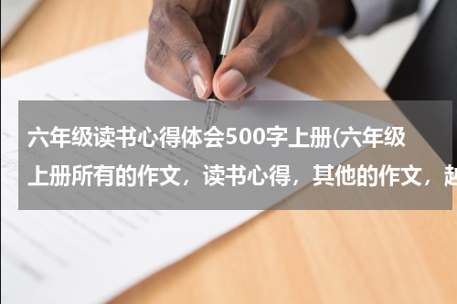 六年级读书心得体会500字上册(六年级上册所有的作文，读书心得，其他的作文，越多越好)