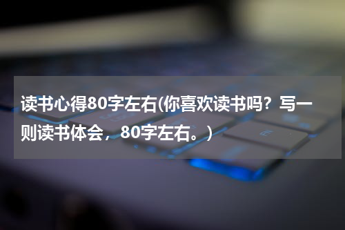 读书心得80字左右(你喜欢读书吗？写一则读书体会，80字左右。)