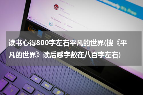 读书心得800字左右平凡的世界(搜《平凡的世界》读后感字数在八百字左右)