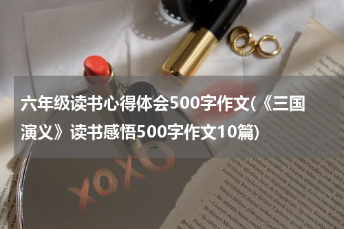 六年级读书心得体会500字作文(《三国演义》读书感悟500字作文10篇)