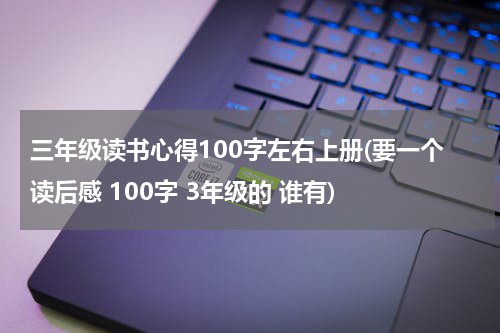 三年级读书心得100字左右上册(要一个读后感 100字 3年级的 谁有)