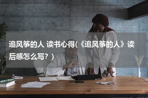 追风筝的人 读书心得(《追风筝的人》读后感怎么写？)