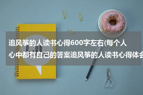 追风筝的人读书心得600字左右(每个人心中都有自己的答案追风筝的人读书心得体会)