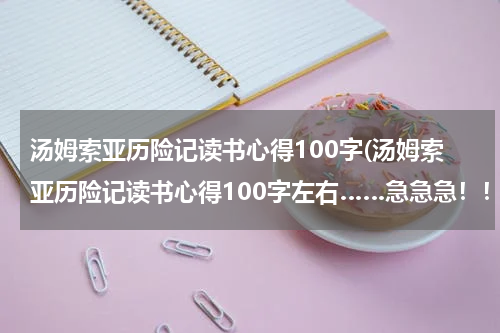 汤姆索亚历险记读书心得100字(汤姆索亚历险记读书心得100字左右……急急急！！！)