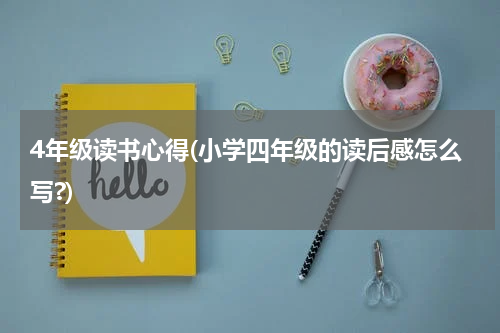 4年级读书心得(小学四年级的读后感怎么写?)