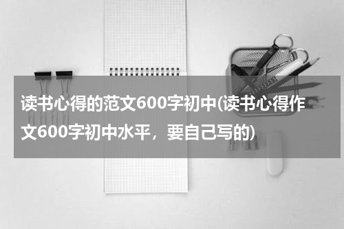 读书心得的范文600字初中(读书心得作文600字初中水平，要自己写的)
