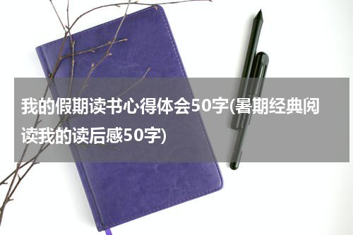 我的假期读书心得体会50字(暑期经典阅读我的读后感50字)