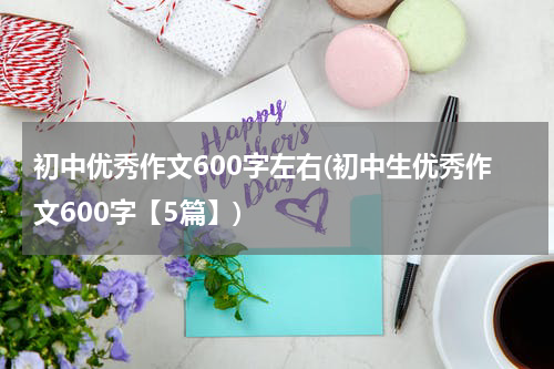 初中优秀作文600字左右(初中生优秀作文600字【5篇】)