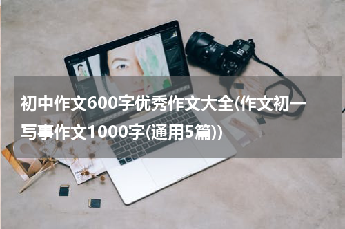 初中作文600字优秀作文大全(作文初一写事作文1000字(通用5篇))