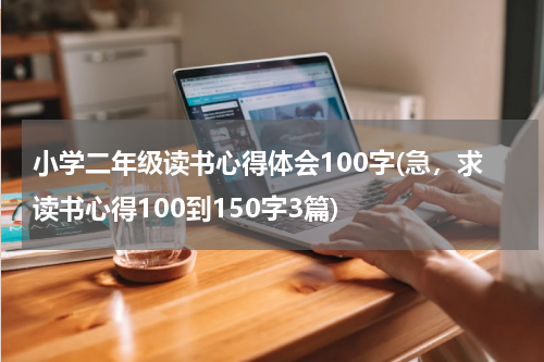 小学二年级读书心得体会100字(急，求读书心得100到150字3篇)