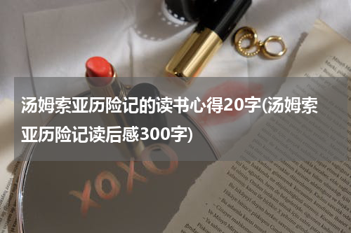 汤姆索亚历险记的读书心得20字(汤姆索亚历险记读后感300字)