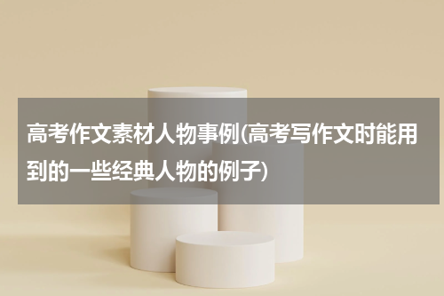 高考作文素材人物事例(高考写作文时能用到的一些经典人物的例子)