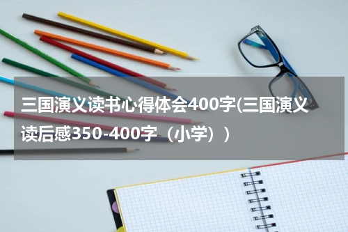 三国演义读书心得体会400字(三国演义读后感350-400字（小学）)