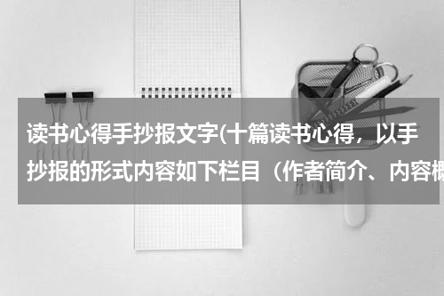 读书心得手抄报文字(十篇读书心得，以手抄报的形式内容如下栏目（作者简介、内容概括、精彩片段、人物分析心得感受）)