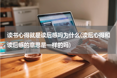 读书心得就是读后感吗为什么(读后心得和读后感的意思是一样的吗)
