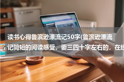 读书心得鲁滨逊漂流记50字(鲁滨逊漂流记简短的阅读感受，要三四十字左右的，在线等啊)