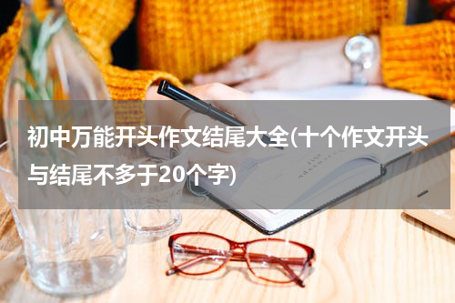 初中万能开头作文结尾大全(十个作文开头与结尾不多于20个字)