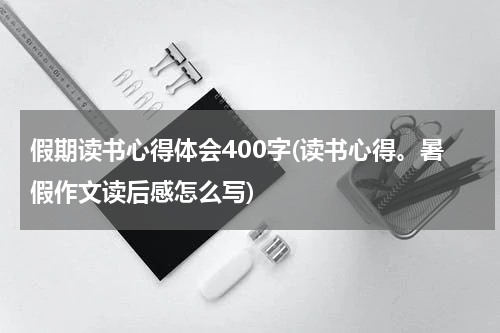 假期读书心得体会400字(读书心得。暑假作文读后感怎么写)