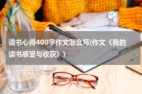 读书心得400字作文怎么写(作文《我的读书感受与收获》)