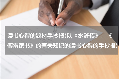 读书心得的题材手抄报(以《水浒传》，《傅雷家书》的有关知识的读书心得的手抄报)