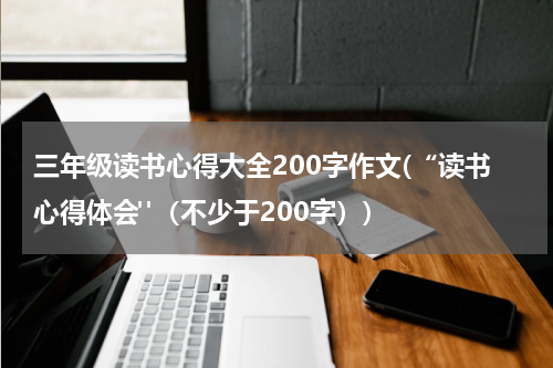 三年级读书心得大全200字作文(“读书心得体会"（不少于200字）)