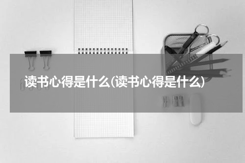 读书心得是什么(读书心得是什么)
